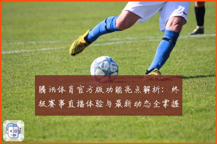 腾讯体育官方版功能亮点解析：终极赛事直播体验与最新动态全掌握