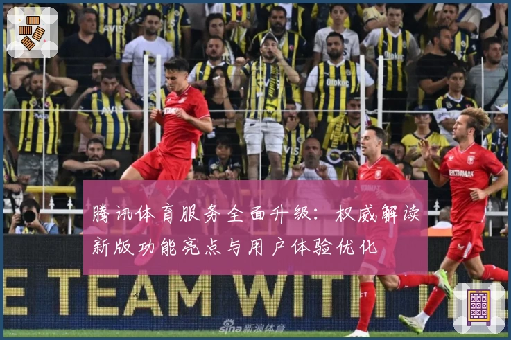腾讯体育服务全面升级：权威解读新版功能亮点与用户体验优化