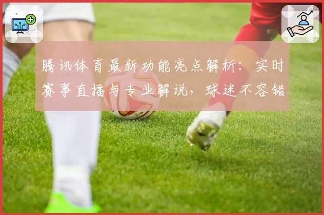 腾讯体育最新功能亮点解析：实时赛事直播与专业解说，球迷不容错过的精彩体验