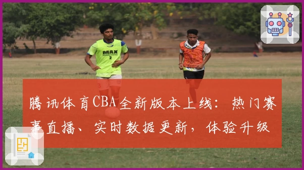 腾讯体育CBA全新版本上线：热门赛事直播、实时数据更新，体验升级指南分享