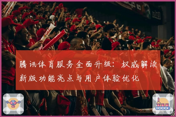 腾讯体育服务全面升级：权威解读新版功能亮点与用户体验优化
