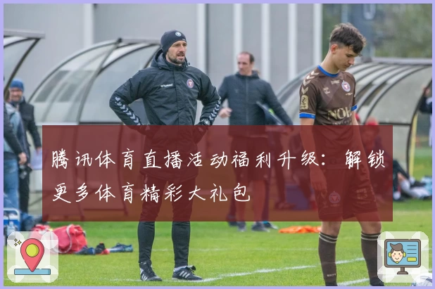 腾讯体育直播活动福利升级:解锁更多体育精彩大礼包