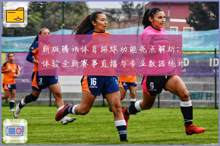 新版腾讯体育排球功能亮点解析：体验全新赛事直播与专业数据统计