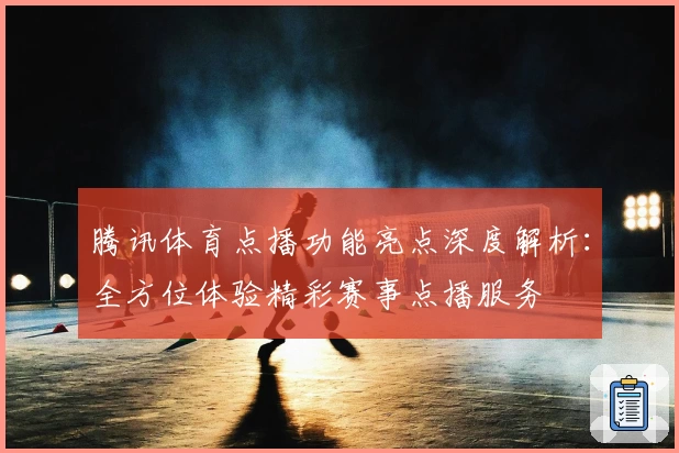 腾讯体育点播功能亮点深度解析:全方位体验精彩赛事点播服务