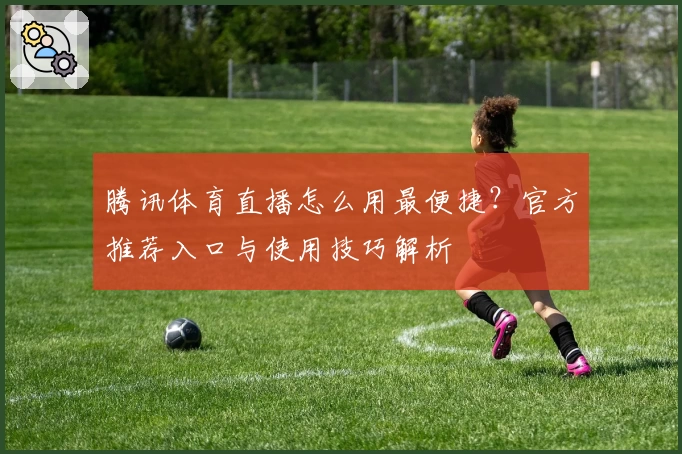 腾讯体育直播怎么用最便捷？官方推荐入口与使用技巧解析