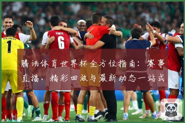 腾讯体育世界杯全方位指南：赛事直播、精彩回放与最新动态一站式获取