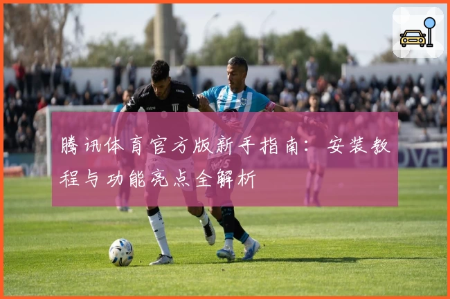 腾讯体育官方版新手指南：安装教程与功能亮点全解析