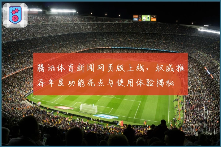 腾讯体育新闻网页版上线，权威推荐年度功能亮点与使用体验揭秘