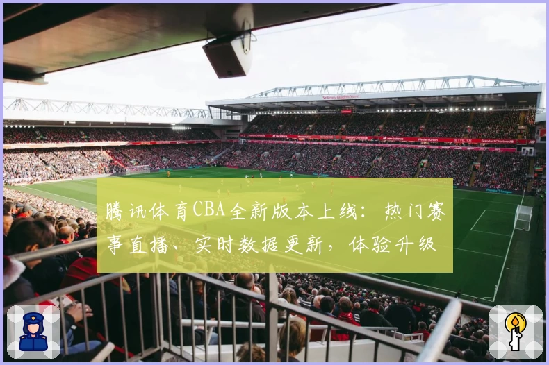 腾讯体育CBA全新版本上线：热门赛事直播、实时数据更新，体验升级指南分享