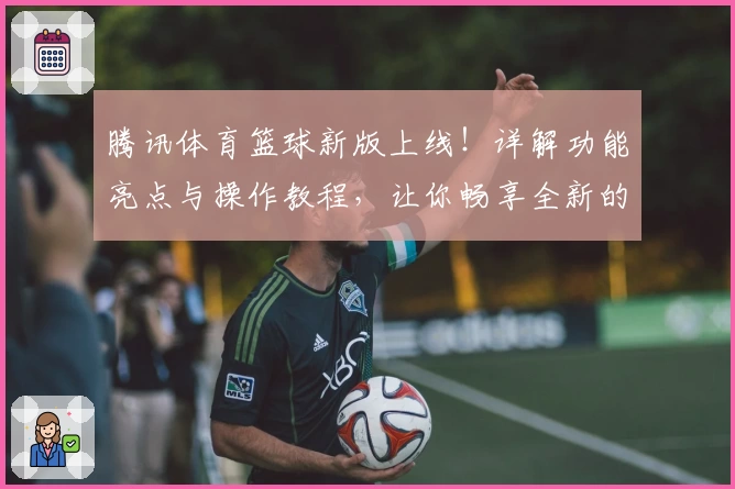 腾讯体育篮球新版上线!详解功能亮点与操作教程,让你畅享全新的观赛体验
