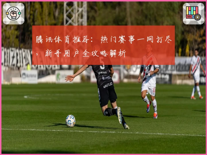 腾讯体育推荐：热门赛事一网打尽，新手用户全攻略解析