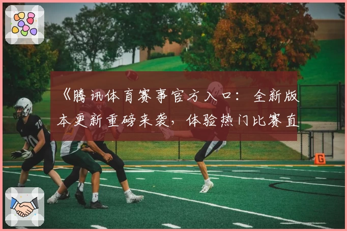 《腾讯体育赛事官方入口：全新版本更新重磅来袭，体验热门比赛直播与互动功能》