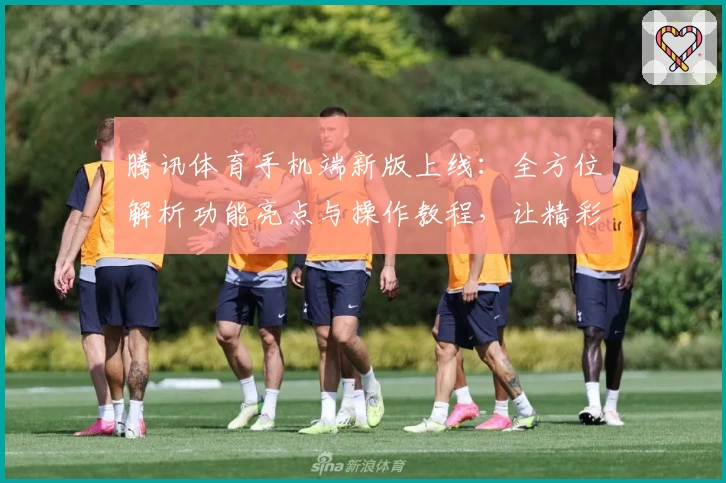 腾讯体育手机端新版上线：全方位解析功能亮点与操作教程，让精彩赛事触手可及