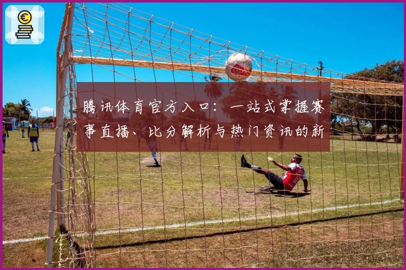 腾讯体育官方入口：一站式掌握赛事直播、比分解析与热门资讯的新体验