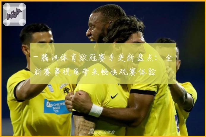 - 腾讯体育欧冠赛季更新盘点：全新赛事视角带来畅快观赛体验