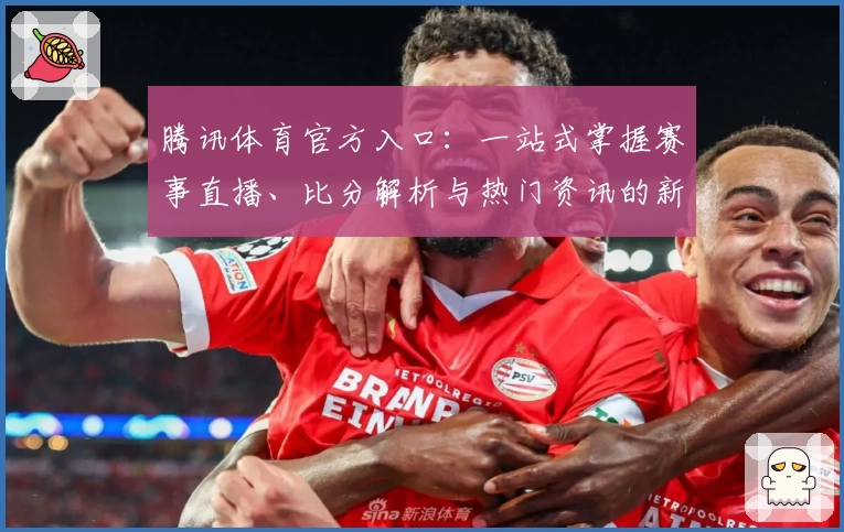 腾讯体育官方入口：一站式掌握赛事直播、比分解析与热门资讯的新体验