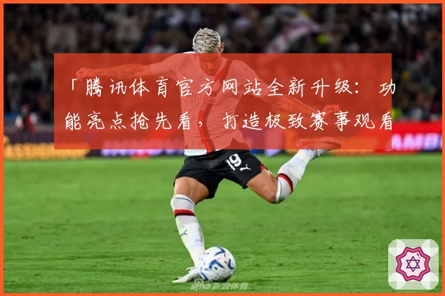 「腾讯体育官方网站全新升级：功能亮点抢先看，打造极致赛事观看体验」