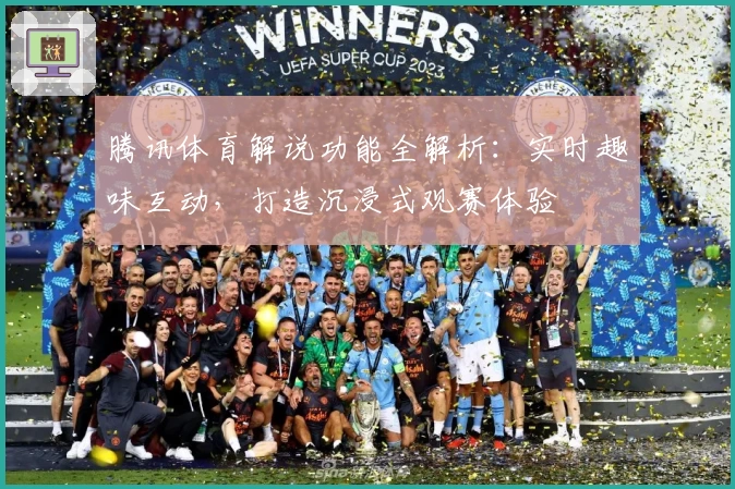 腾讯体育解说功能全解析:实时趣味互动,打造沉浸式观赛体验