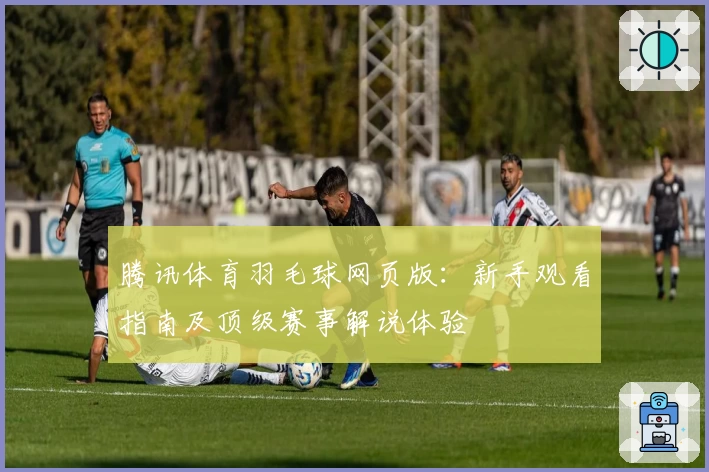 腾讯体育羽毛球网页版：新手观看指南及顶级赛事解说体验