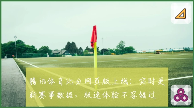腾讯体育比分网页版上线：实时更新赛事数据，极速体验不容错过