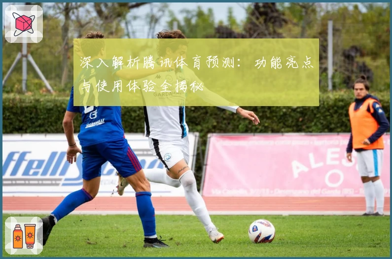 深入解析腾讯体育预测：功能亮点与使用体验全揭秘