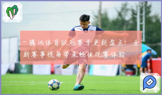 - 腾讯体育欧冠赛季更新盘点：全新赛事视角带来畅快观赛体验