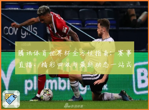 腾讯体育世界杯全方位指南：赛事直播、精彩回放与最新动态一站式获取