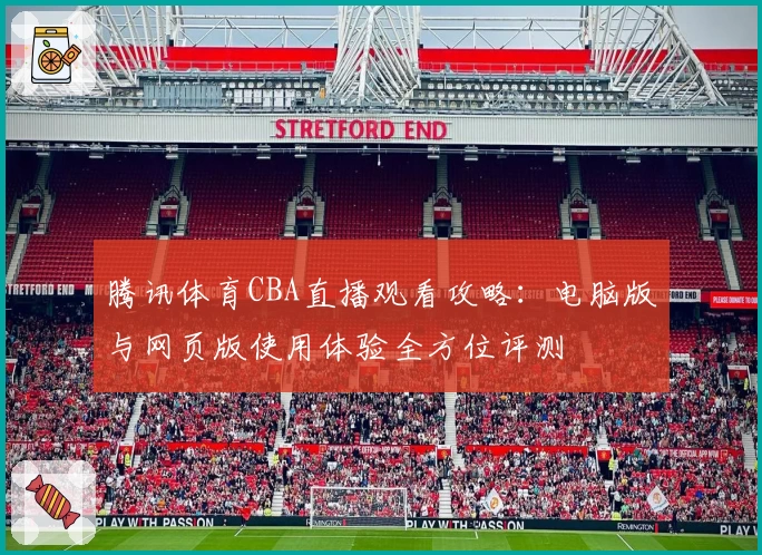 腾讯体育CBA直播观看攻略：电脑版与网页版使用体验全方位评测