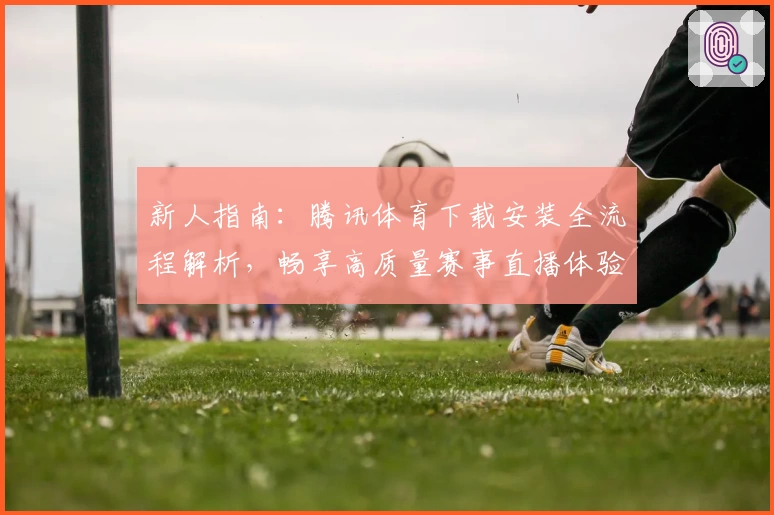 新人指南:腾讯体育下载安装全流程解析,畅享高质量赛事直播体验