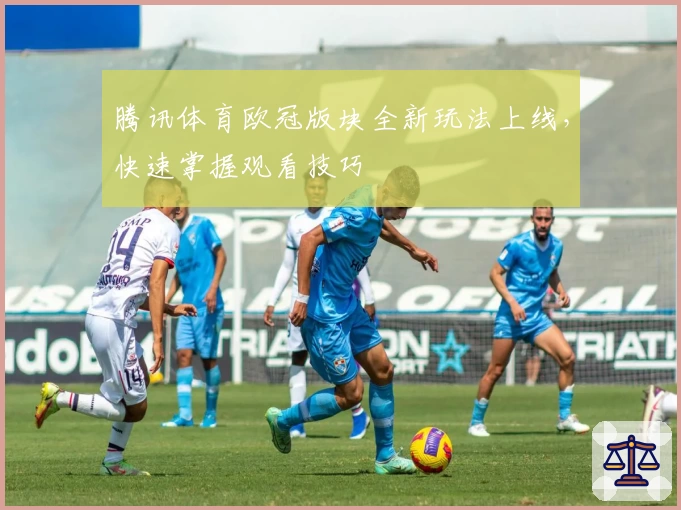腾讯体育欧冠版块全新玩法上线，快速掌握观看技巧