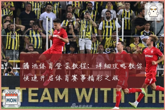 腾讯体育登录教程：详细攻略教你快速开启体育赛事精彩之旅