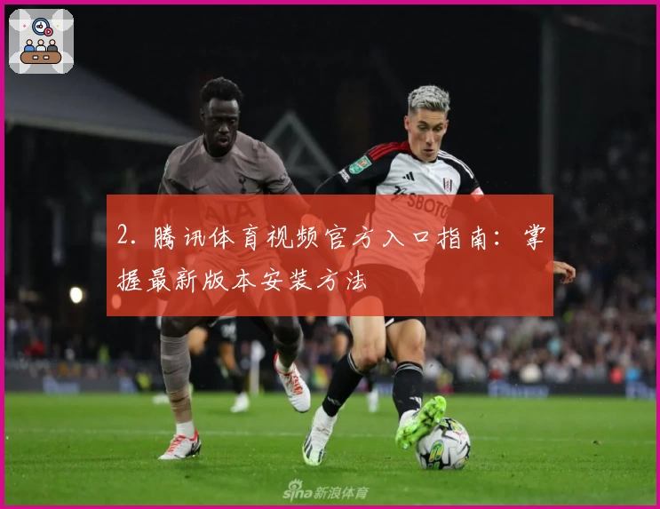 2. 腾讯体育视频官方入口指南：掌握最新版本安装方法