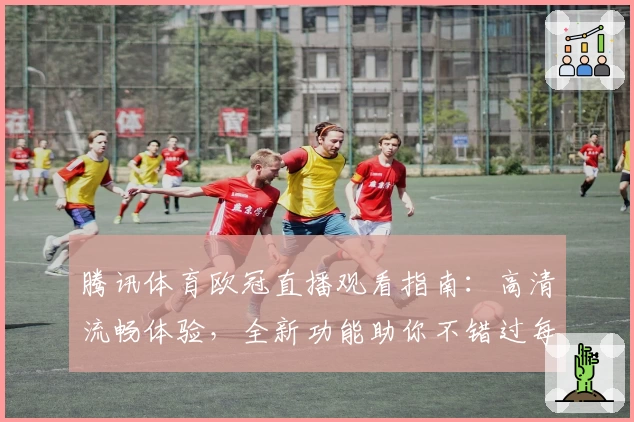 腾讯体育欧冠直播观看指南：高清流畅体验，全新功能助你不错过每一场比赛精彩