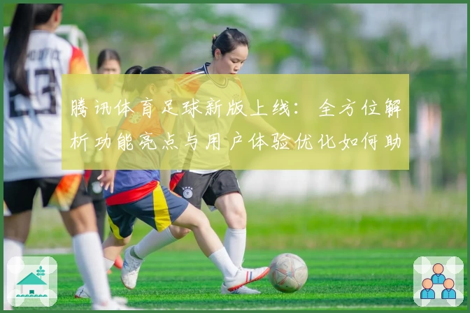 腾讯体育足球新版上线：全方位解析功能亮点与用户体验优化如何助力球迷畅享赛事