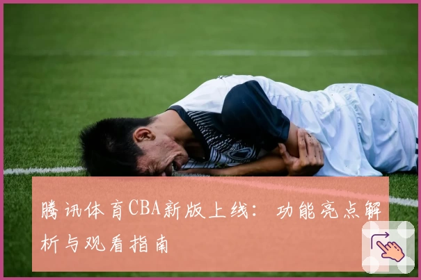 腾讯体育CBA新版上线：功能亮点解析与观看指南
