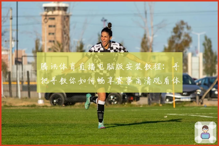 腾讯体育直播电脑版安装教程：手把手教你如何畅享赛事高清观看体验