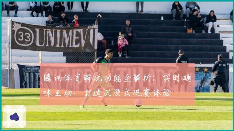 腾讯体育解说功能全解析：实时趣味互动，打造沉浸式观赛体验