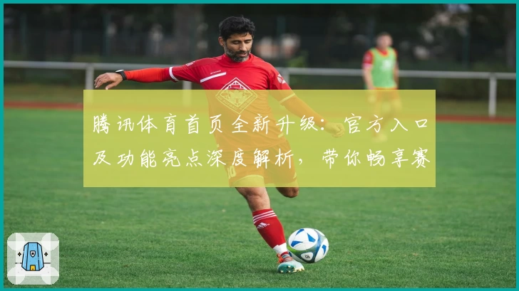 腾讯体育首页全新升级：官方入口及功能亮点深度解析，带你畅享赛事精彩