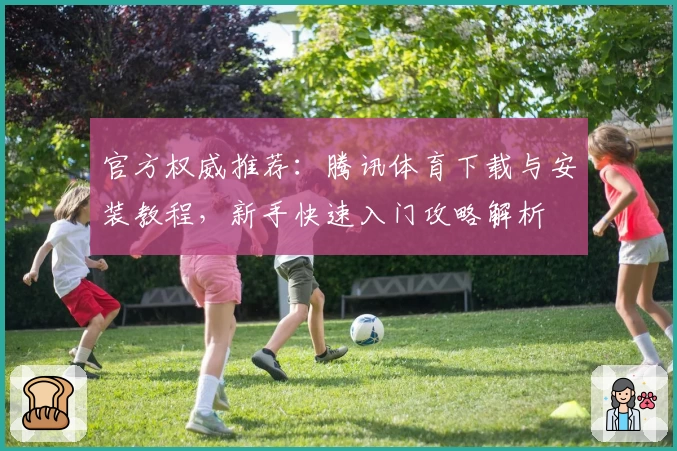 官方权威推荐：腾讯体育下载与安装教程，新手快速入门攻略解析