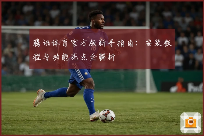 腾讯体育官方版新手指南：安装教程与功能亮点全解析