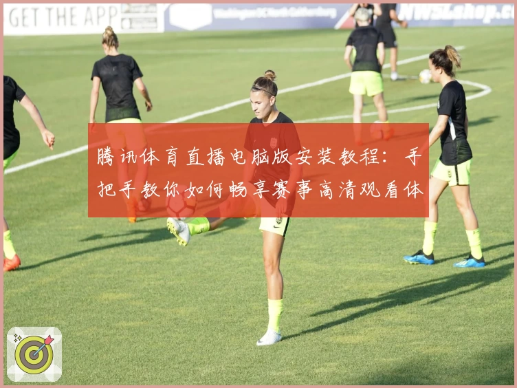腾讯体育直播电脑版安装教程：手把手教你如何畅享赛事高清观看体验