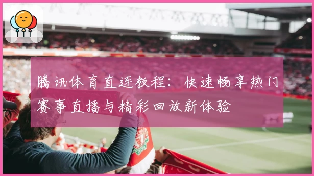 腾讯体育直连教程：快速畅享热门赛事直播与精彩回放新体验