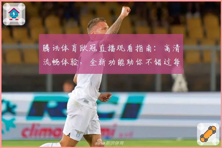 腾讯体育欧冠直播观看指南：高清流畅体验，全新功能助你不错过每一场比赛精彩