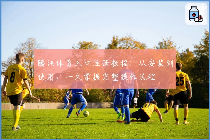 腾讯体育入口注册教程：从安装到使用，一文掌握完整操作流程