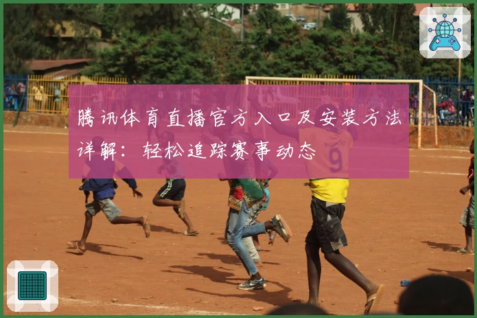 腾讯体育直播官方入口及安装方法详解：轻松追踪赛事动态