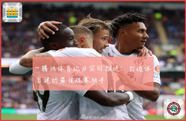 - 腾讯体育比分实时推送：打造体育迷的最佳观赛助手