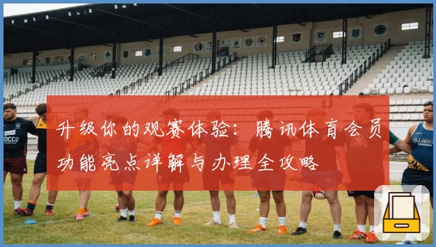 升级你的观赛体验：腾讯体育会员功能亮点详解与办理全攻略