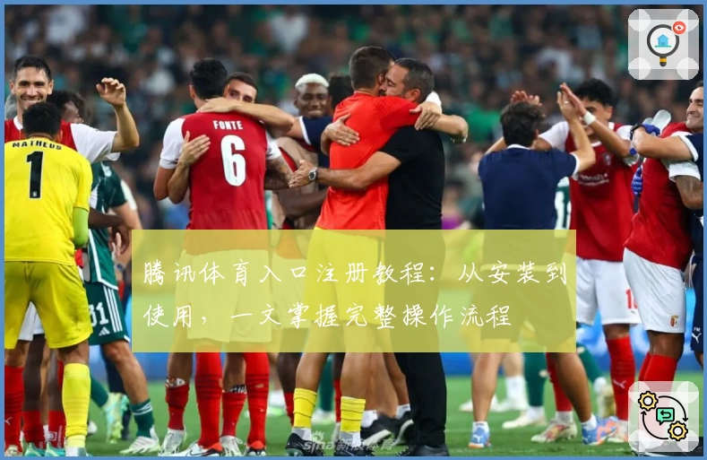 腾讯体育入口注册教程：从安装到使用，一文掌握完整操作流程