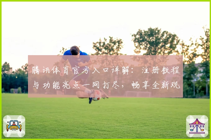 腾讯体育官方入口详解：注册教程与功能亮点一网打尽，畅享全新观赛体验
