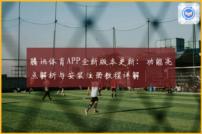 腾讯体育APP全新版本更新：功能亮点解析与安装注册教程详解